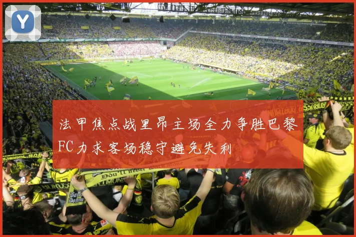 法甲焦点战里昂主场全力争胜巴黎FC力求客场稳守避免失利