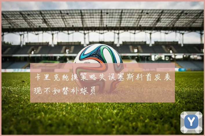 卡里克轮换策略失误塞斯科首发表现不如替补球员